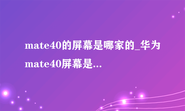 mate40的屏幕是哪家的_华为mate40屏幕是京东方吗