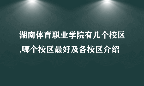 湖南体育职业学院有几个校区,哪个校区最好及各校区介绍 