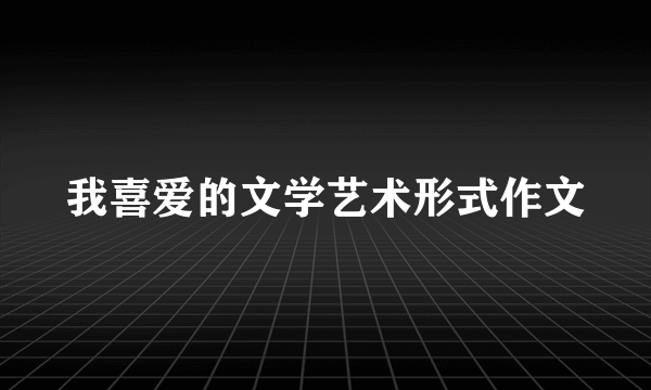 我喜爱的文学艺术形式作文