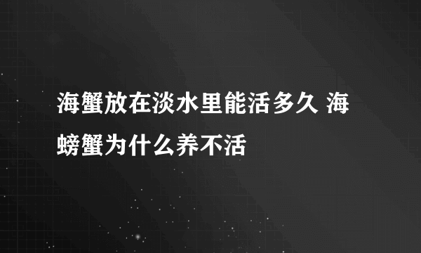 海蟹放在淡水里能活多久 海螃蟹为什么养不活