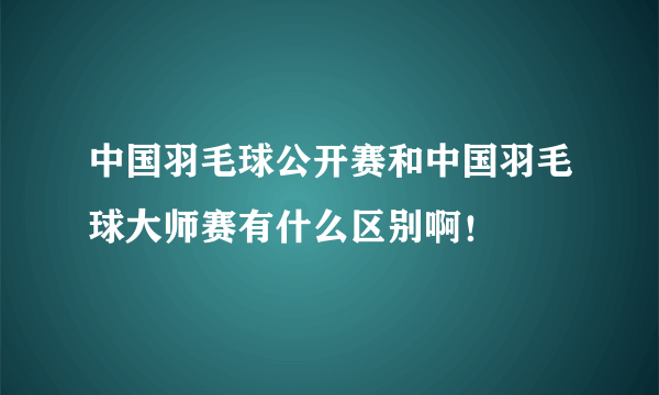 中国羽毛球公开赛和中国羽毛球大师赛有什么区别啊！