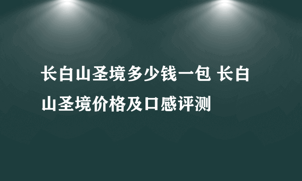 长白山圣境多少钱一包 长白山圣境价格及口感评测