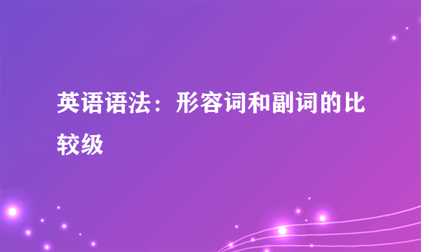 英语语法：形容词和副词的比较级