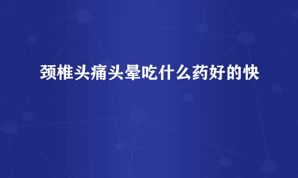 颈椎头痛头晕吃什么药好的快