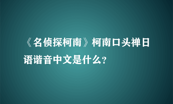 《名侦探柯南》柯南口头禅日语谐音中文是什么？