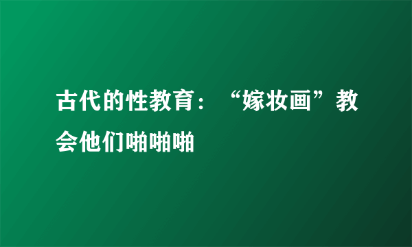 古代的性教育：“嫁妆画”教会他们啪啪啪