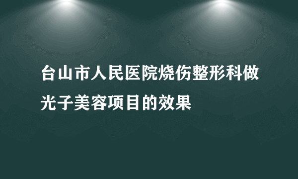 台山市人民医院烧伤整形科做光子美容项目的效果