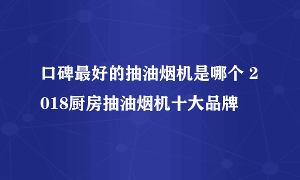 口碑最好的抽油烟机是哪个 2018厨房抽油烟机十大品牌