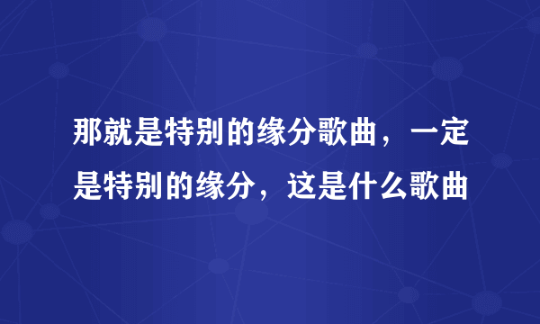 那就是特别的缘分歌曲，一定是特别的缘分，这是什么歌曲