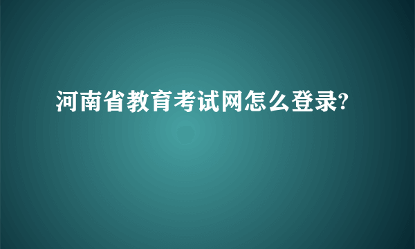 河南省教育考试网怎么登录?