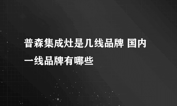 普森集成灶是几线品牌 国内一线品牌有哪些