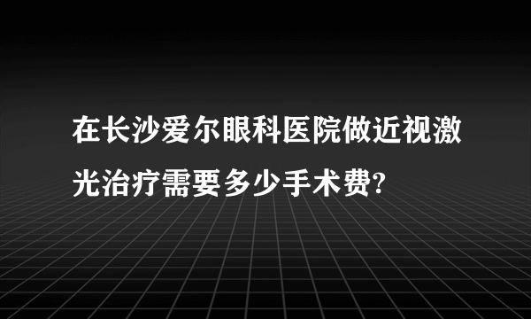 在长沙爱尔眼科医院做近视激光治疗需要多少手术费? 