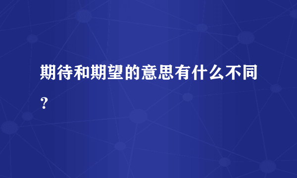 期待和期望的意思有什么不同？