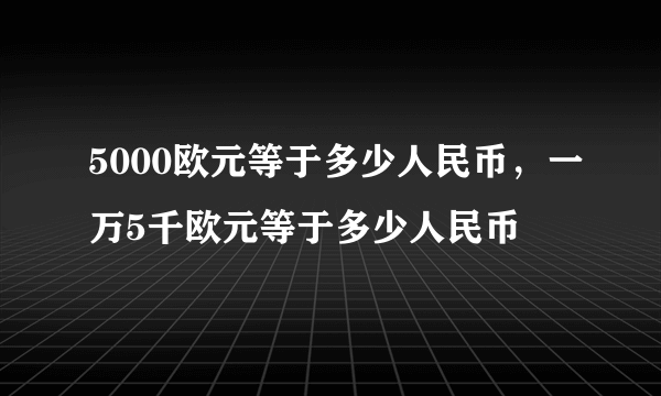 5000欧元等于多少人民币，一万5千欧元等于多少人民币