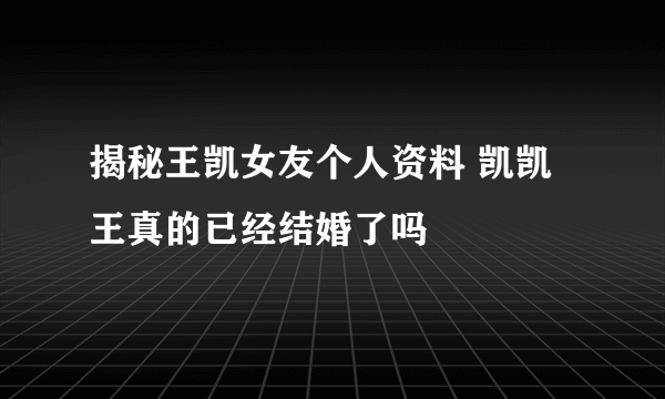 揭秘王凯女友个人资料 凯凯王真的已经结婚了吗