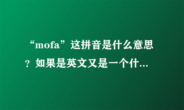 “mofa”这拼音是什么意思？如果是英文又是一个什么意思？