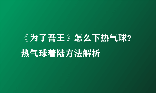 《为了吾王》怎么下热气球？热气球着陆方法解析