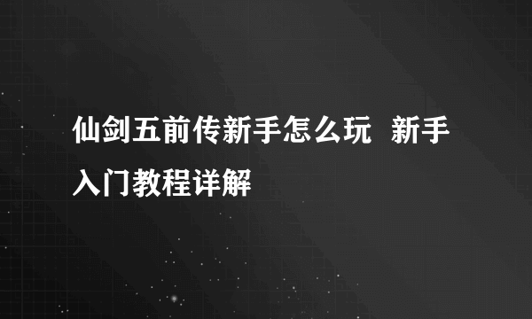 仙剑五前传新手怎么玩  新手入门教程详解