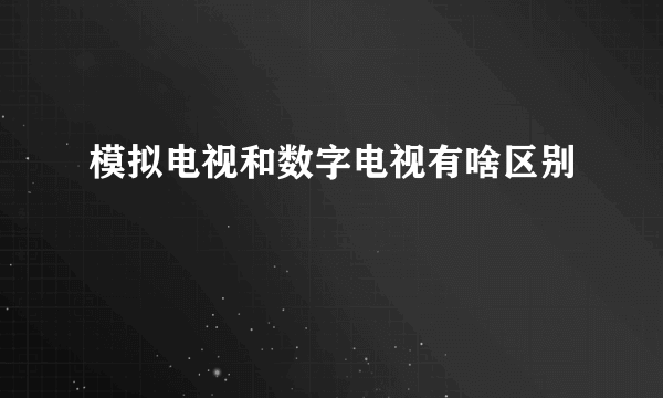 模拟电视和数字电视有啥区别