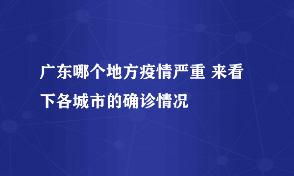 广东哪个地方疫情严重 来看下各城市的确诊情况