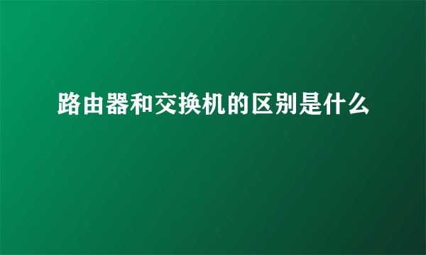 路由器和交换机的区别是什么