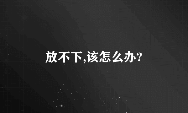 放不下,该怎么办?