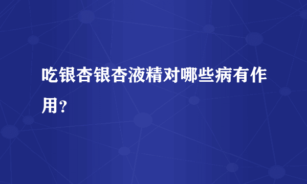 吃银杏银杏液精对哪些病有作用？