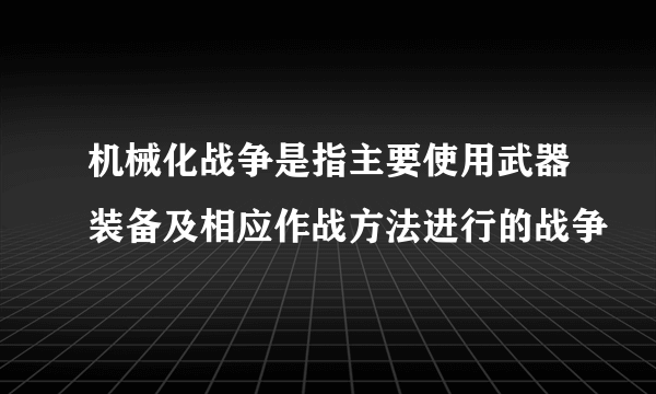 机械化战争是指主要使用武器装备及相应作战方法进行的战争