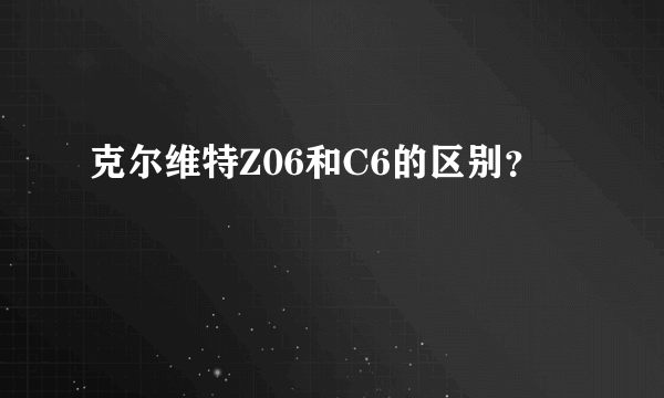 克尔维特Z06和C6的区别？