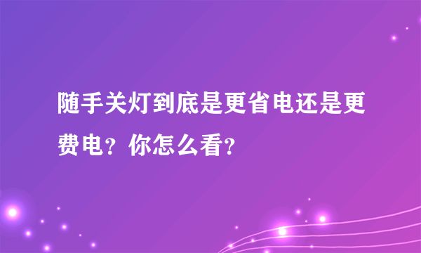 随手关灯到底是更省电还是更费电？你怎么看？