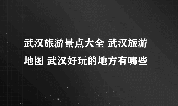 武汉旅游景点大全 武汉旅游地图 武汉好玩的地方有哪些