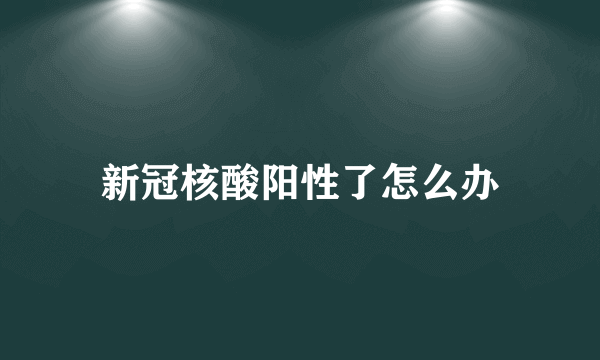 新冠核酸阳性了怎么办