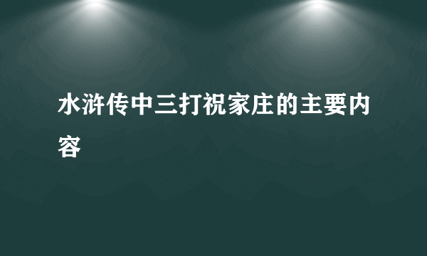 水浒传中三打祝家庄的主要内容