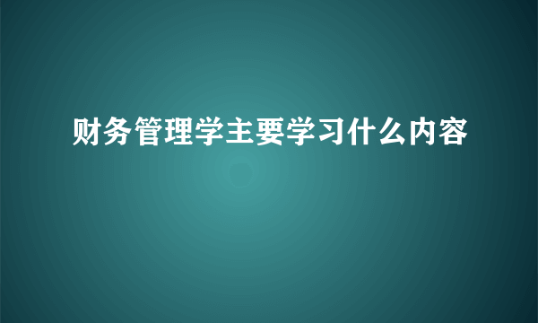 财务管理学主要学习什么内容