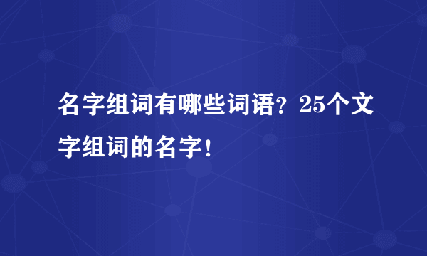 名字组词有哪些词语？25个文字组词的名字！