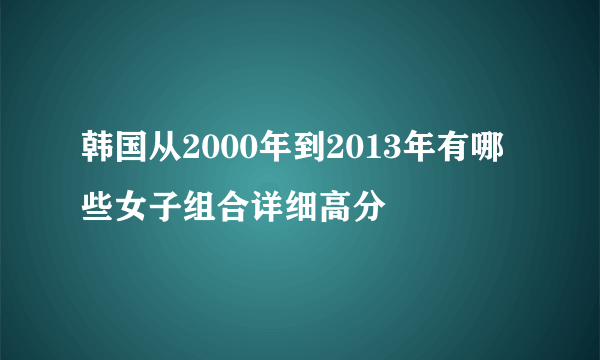 韩国从2000年到2013年有哪些女子组合详细高分