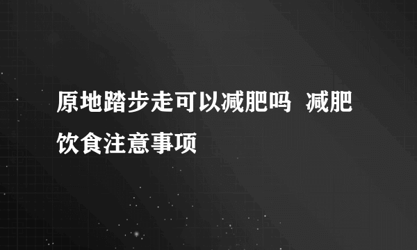 原地踏步走可以减肥吗  减肥饮食注意事项