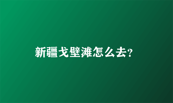 新疆戈壁滩怎么去？