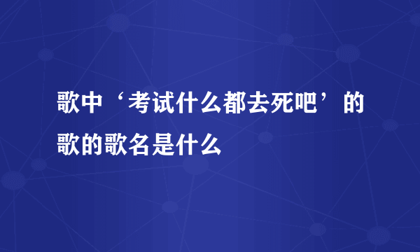 歌中‘考试什么都去死吧’的歌的歌名是什么