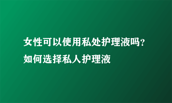 女性可以使用私处护理液吗？如何选择私人护理液