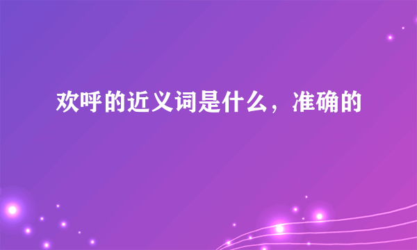 欢呼的近义词是什么，准确的