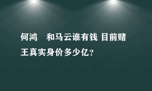 何鸿燊和马云谁有钱 目前赌王真实身价多少亿？