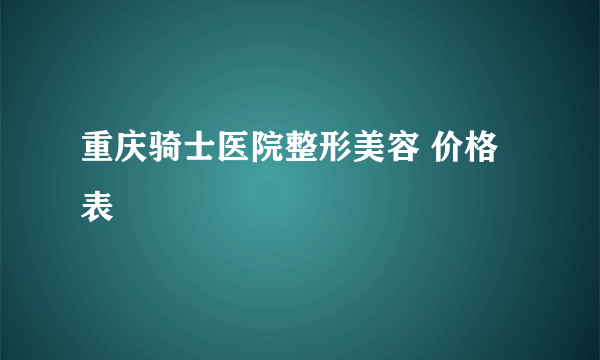 重庆骑士医院整形美容 价格表