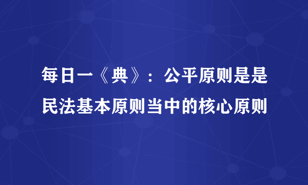 每日一《典》：公平原则是是民法基本原则当中的核心原则