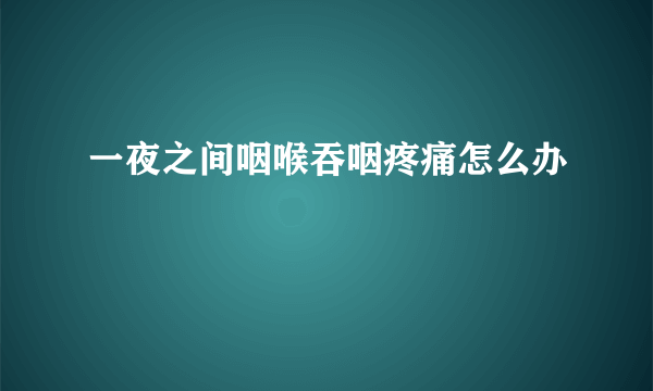 一夜之间咽喉吞咽疼痛怎么办