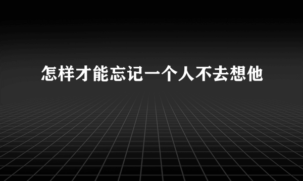 怎样才能忘记一个人不去想他