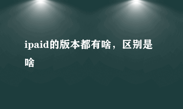 ipaid的版本都有啥，区别是啥