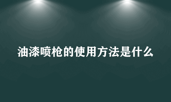 油漆喷枪的使用方法是什么