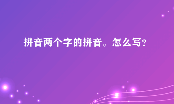 拼音两个字的拼音。怎么写？