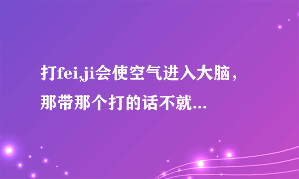 打fei,ji会使空气进入大脑，那带那个打的话不就和ML时带那个一样吗，空气还会进入大脑吗（那个指